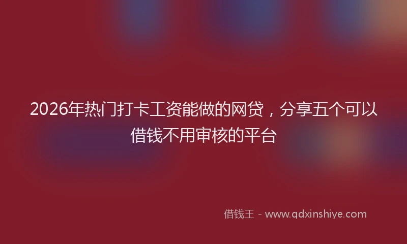 2026年热门打卡工资能做的网贷，分享五个可以借钱不用审核的平台