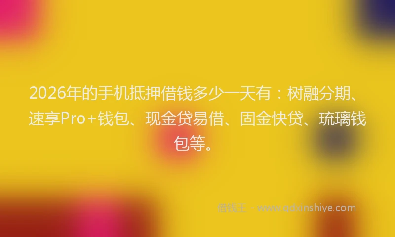 2026年的手机抵押借钱多少一天有：树融分期、速享Pro+钱包、现金贷易借、固金快贷、琉璃钱包等。