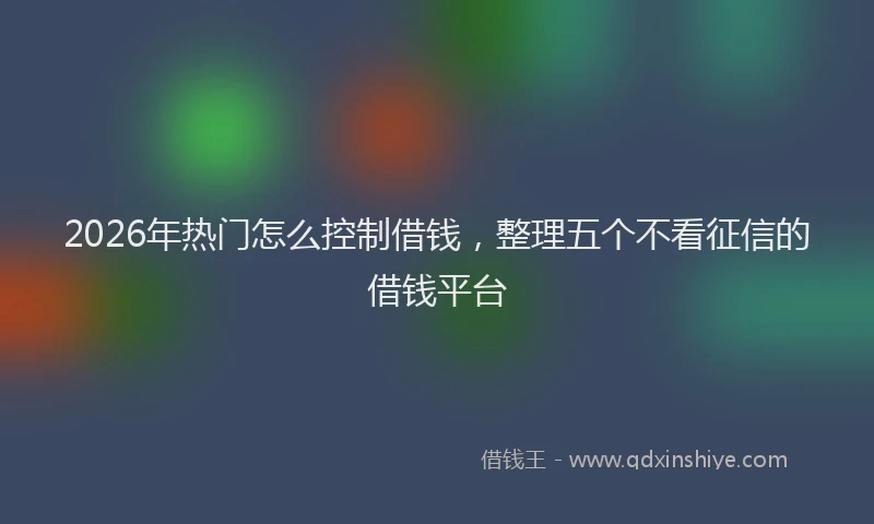 2026年热门怎么控制借钱，整理五个不看征信的借钱平台