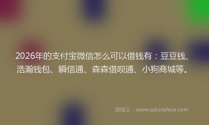 2026年的支付宝微信怎么可以借钱有：豆豆钱、浩瀚钱包、瞬信通、森森借呗通、小狗商城等。
