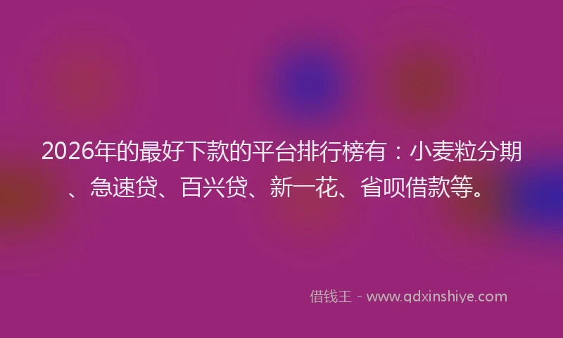 2026年的最好下款的平台排行榜有：小麦粒分期、急速贷、百兴贷、新一花、省呗借款等。