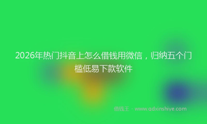 2026年热门抖音上怎么借钱用微信，归纳五个门槛低易下款软件
