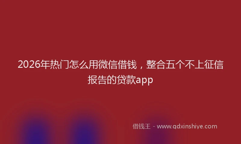 2026年热门怎么用微信借钱，整合五个不上征信报告的贷款app