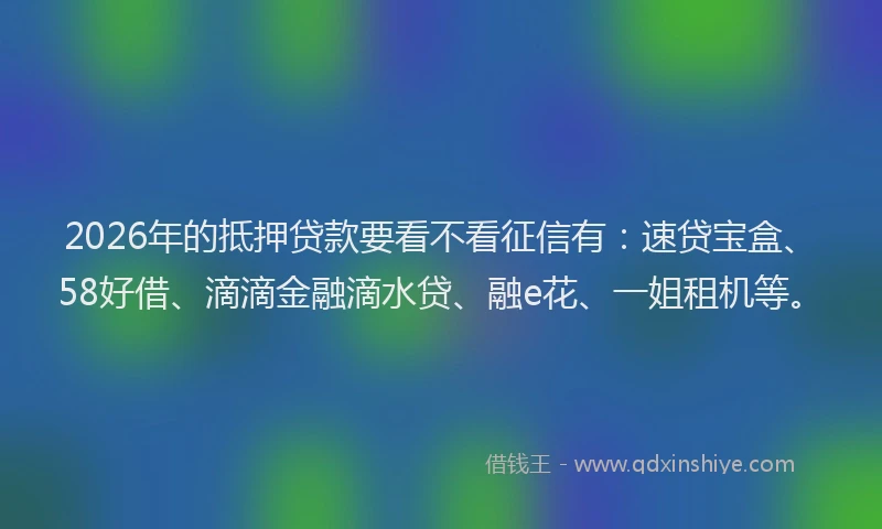 2026年的抵押贷款要看不看征信有：速贷宝盒、58好借、滴滴金融滴水贷、融e花、一姐租机等。