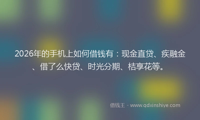 2026年的手机上如何借钱有：现金直贷、疾融金、借了么快贷、时光分期、桔享花等。