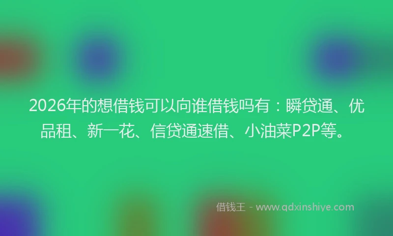 2026年的想借钱可以向谁借钱吗有:瞬贷通、优品租、新一花、信贷通速借、小油菜P2P等。