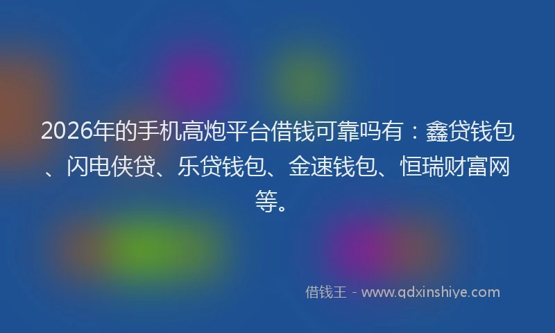 2026年的手机高炮平台借钱可靠吗有:鑫贷钱包、闪电侠贷、乐贷钱包、金速钱包、恒瑞财富网等。