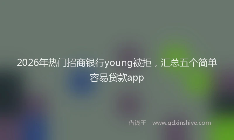 2026年热门招商银行young被拒，汇总五个简单容易贷款app
