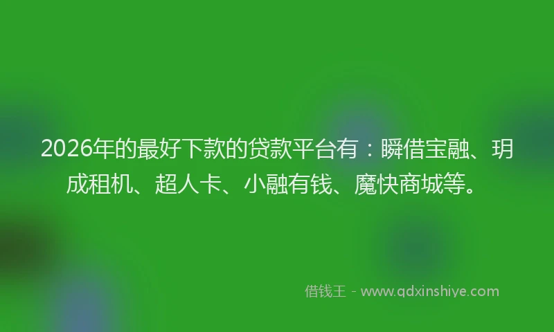 2026年的最好下款的贷款平台有：瞬借宝融、玥成租机、超人卡、小融有钱、魔快商城等。