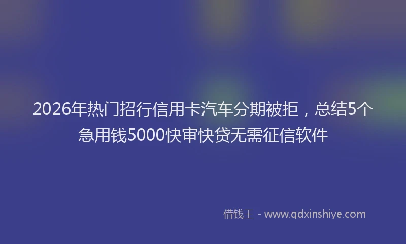 2026年热门招行信用卡汽车分期被拒，总结5个急用钱5000快审快贷无需征信软件