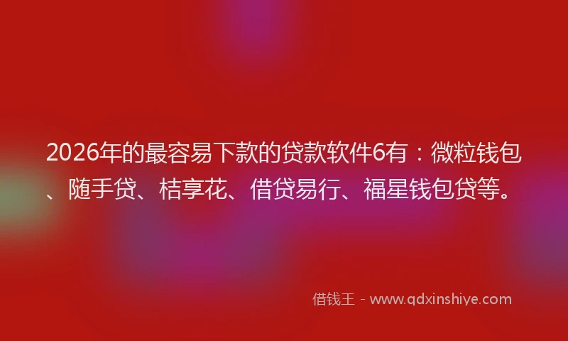 2026年的最容易下款的贷款软件6有：微粒钱包、随手贷、桔享花、借贷易行、福星钱包贷等。
