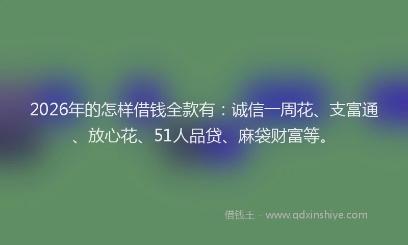 2026年的怎样借钱全款有：诚信一周花、支富通、放心花、51人品贷、麻袋财富等。