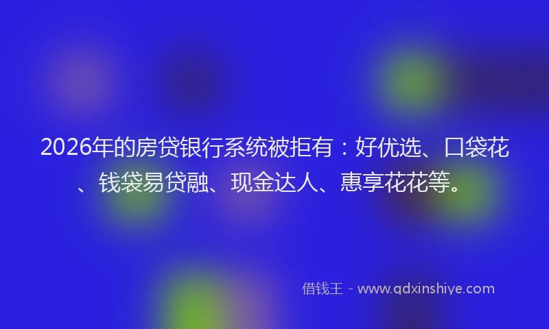 2026年的房贷银行系统被拒有：好优选、口袋花、钱袋易贷融、现金达人、惠享花花等。