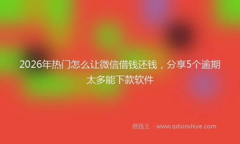 2026年热门怎么让微信借钱还钱，分享5个逾期太多能下款软件