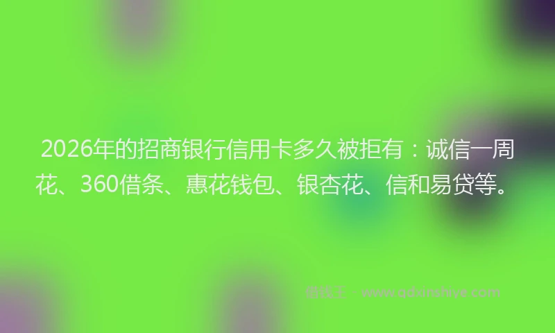 2026年的招商银行信用卡多久被拒有：诚信一周花、360借条、惠花钱包、银杏花、信和易贷等。