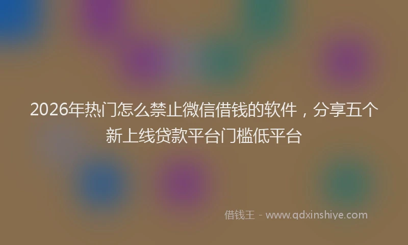 2026年热门怎么禁止微信借钱的软件，分享五个新上线贷款平台门槛低平台