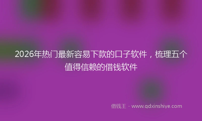 2026年热门最新容易下款的口子软件，梳理五个值得信赖的借钱软件