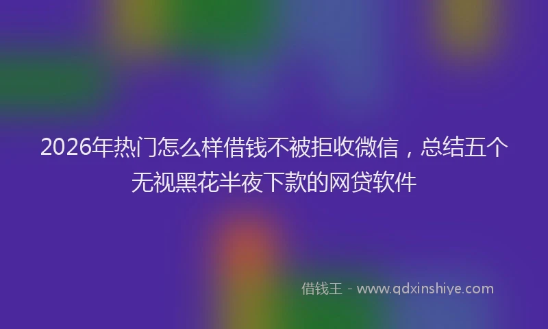 2026年热门怎么样借钱不被拒收微信，总结五个无视黑花半夜下款的网贷软件