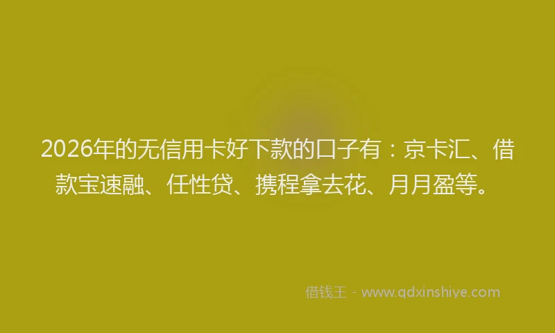 2026年的无信用卡好下款的口子有：京卡汇、借款宝速融、任性贷、携程拿去花、月月盈等。