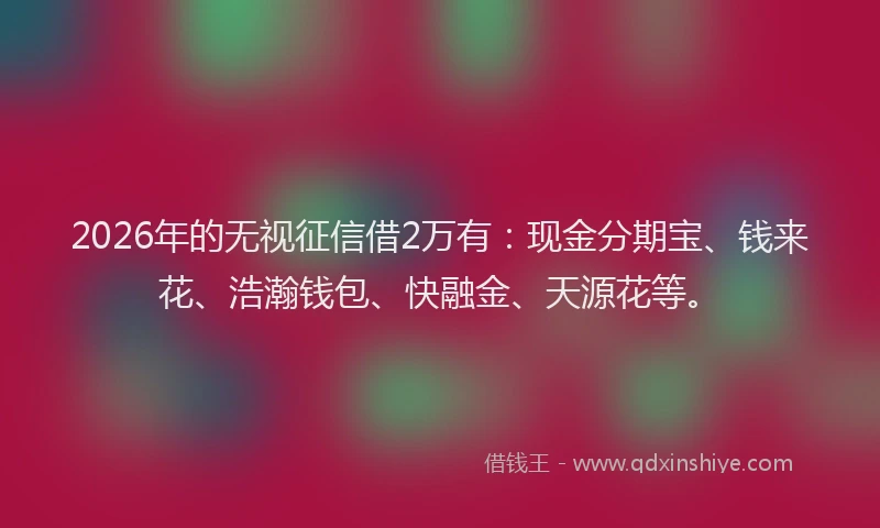 2026年的无视征信借2万有：现金分期宝、钱来花、浩瀚钱包、快融金、天源花等。