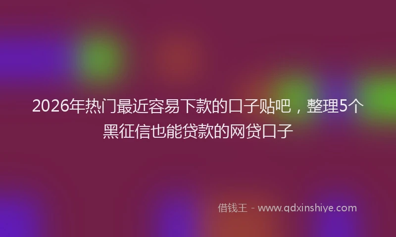 2026年热门最近容易下款的口子贴吧，整理5个黑征信也能贷款的网贷口子