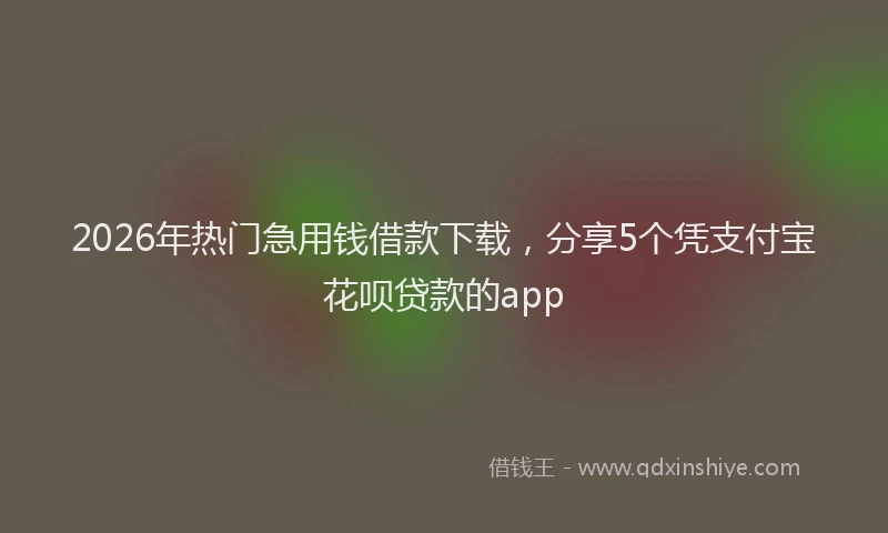 2026年热门急用钱借款下载，分享5个凭支付宝花呗贷款的app