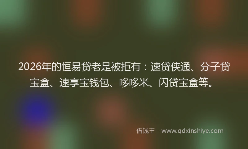 2026年的恒易贷老是被拒有：速贷侠通、分子贷宝盒、速享宝钱包、哆哆米、闪贷宝盒等。