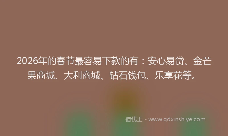 2026年的春节最容易下款的有：安心易贷、金芒果商城、大利商城、钻石钱包、乐享花等。