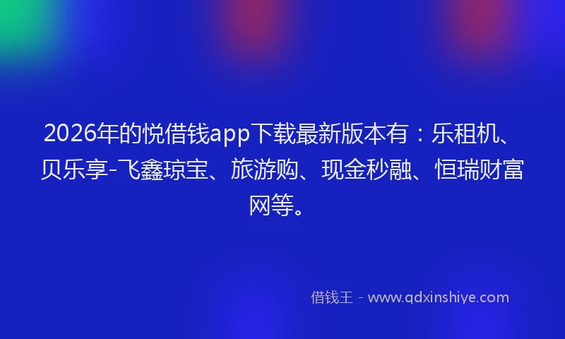 2026年的悦借钱app下载最新版本有：乐租机、贝乐享-飞鑫琼宝、旅游购、现金秒融、恒瑞财富网等。