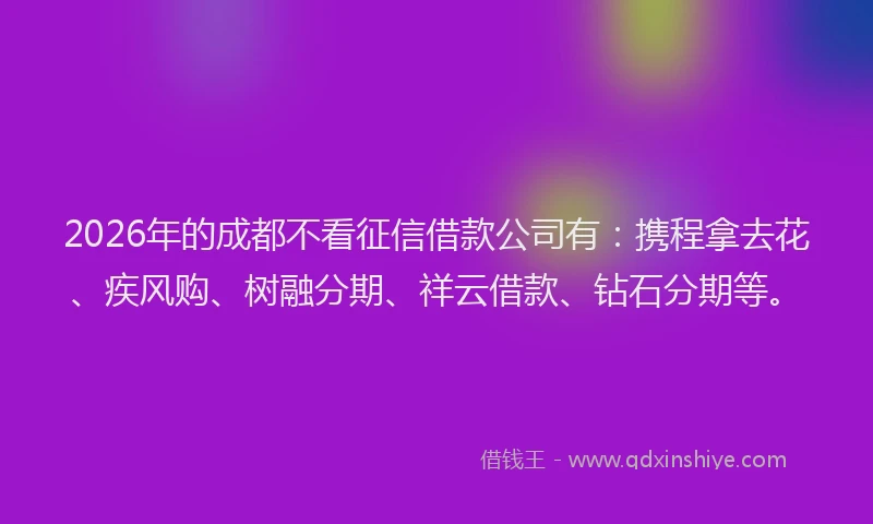 2026年的成都不看征信借款公司有：携程拿去花、疾风购、树融分期、祥云借款、钻石分期等。