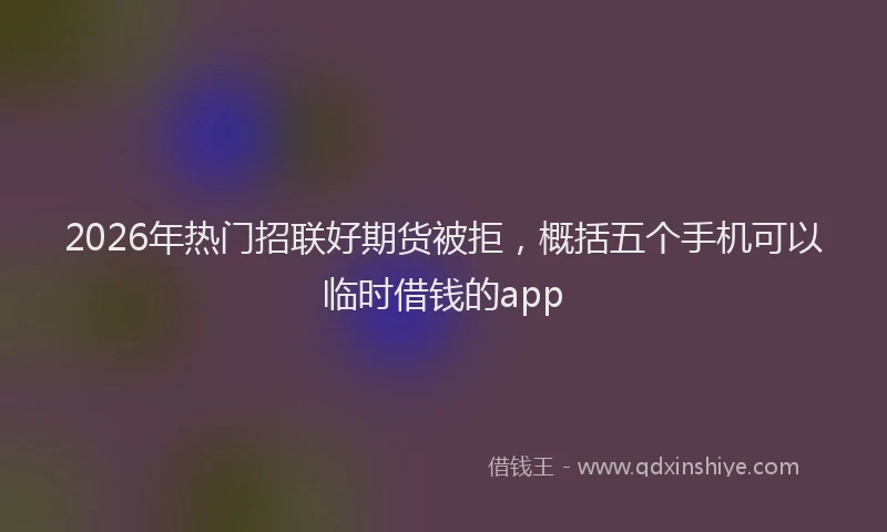 2026年热门招联好期货被拒，概括五个手机可以临时借钱的app