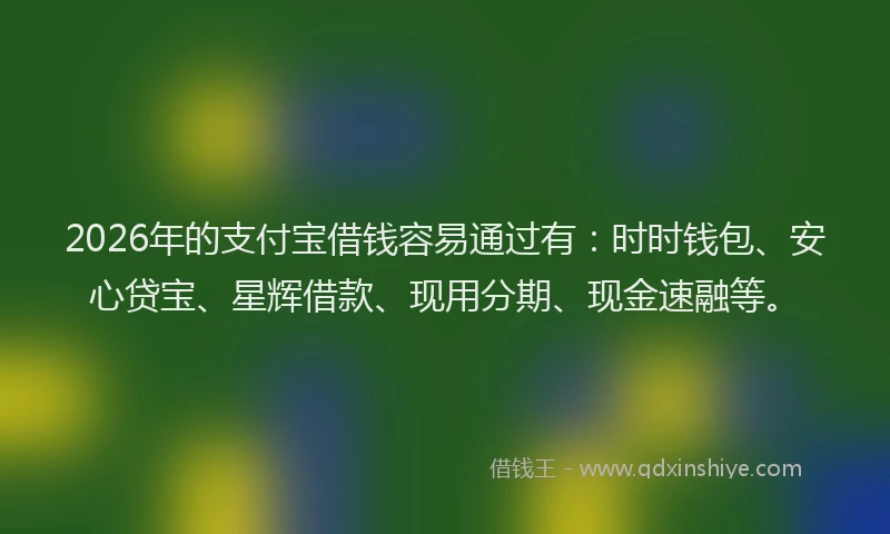 2026年的支付宝借钱容易通过有:时时钱包、安心贷宝、星辉借款、现用分期、现金速融等。