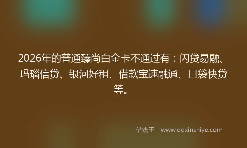 2026年的普通臻尚白金卡不通过有：闪贷易融、玛瑙信贷、银河好租、借款宝速融通、口袋快贷等。