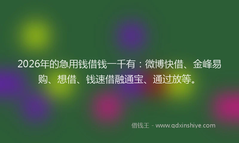 2026年的急用钱借钱一千有：微博快借、金峰易购、想借、钱速借融通宝、通过放等。