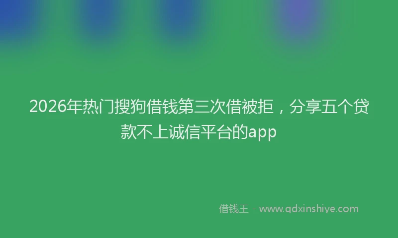 2026年热门搜狗借钱第三次借被拒，分享五个贷款不上诚信平台的app