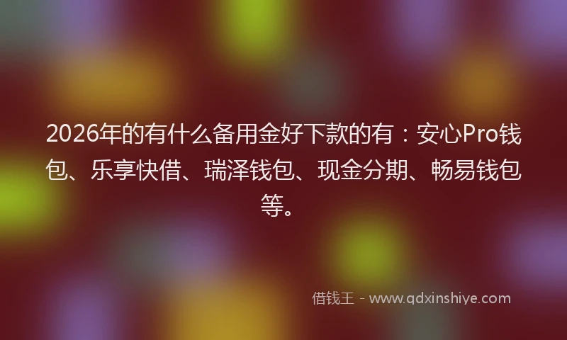 2026年的有什么备用金好下款的有：安心Pro钱包、乐享快借、瑞泽钱包、现金分期、畅易钱包等。
