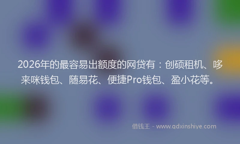 2026年的最容易出额度的网贷有：创硕租机、哆来咪钱包、随易花、便捷Pro钱包、盈小花等。