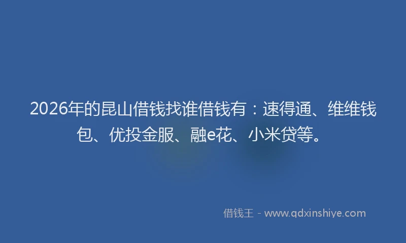 2026年的昆山借钱找谁借钱有：速得通、维维钱包、优投金服、融e花、小米贷等。