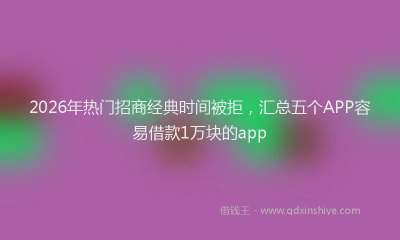 2026年热门招商经典时间被拒，汇总五个APP容易借款1万块的app