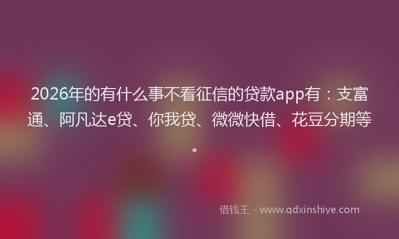 2026年的有什么事不看征信的贷款app有:支富通、阿凡达e贷、你我贷、微微快借、花豆分期等。