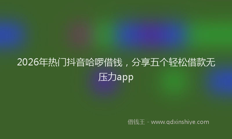 2026年热门抖音哈啰借钱，分享五个轻松借款无压力app