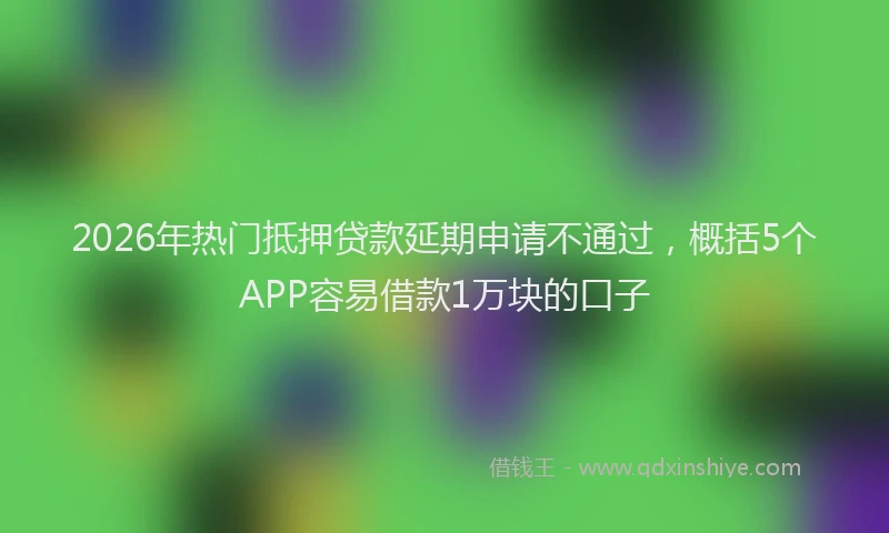 2026年热门抵押贷款延期申请不通过，概括5个APP容易借款1万块的口子