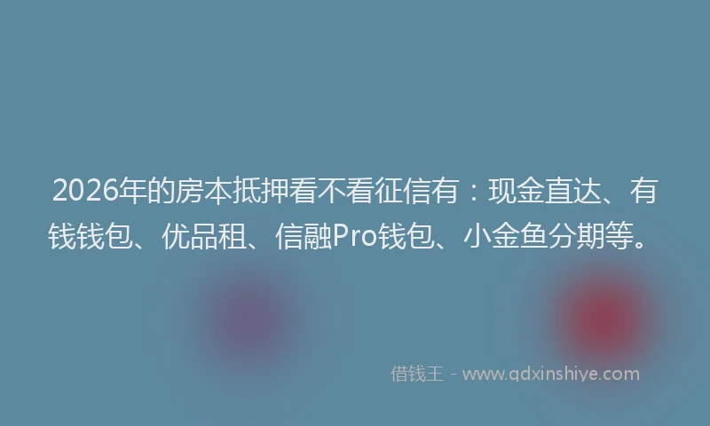 2026年的房本抵押看不看征信有：现金直达、有钱钱包、优品租、信融Pro钱包、小金鱼分期等。