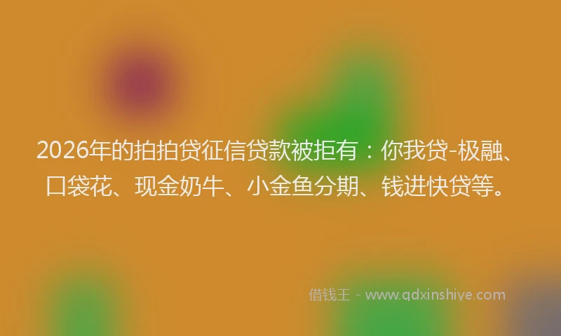 2026年的拍拍贷征信贷款被拒有:你我贷-极融、口袋花、现金奶牛、小金鱼分期、钱进快贷等。