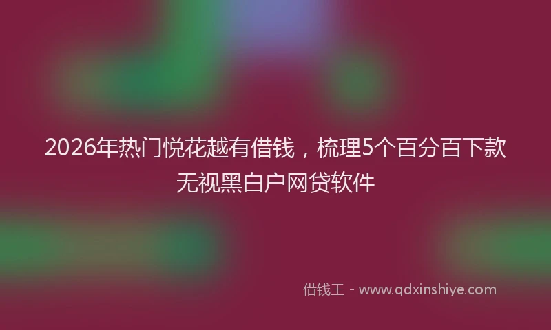 2026年热门悦花越有借钱，梳理5个百分百下款无视黑白户网贷软件