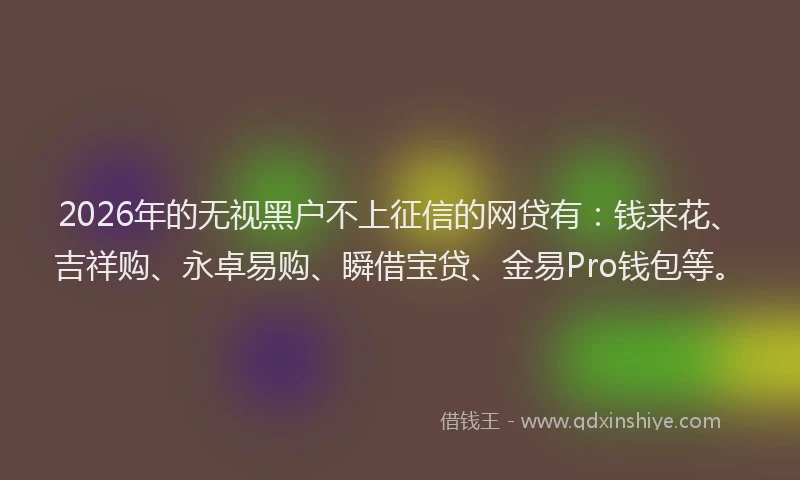 2026年的无视黑户不上征信的网贷有：钱来花、吉祥购、永卓易购、瞬借宝贷、金易Pro钱包等。