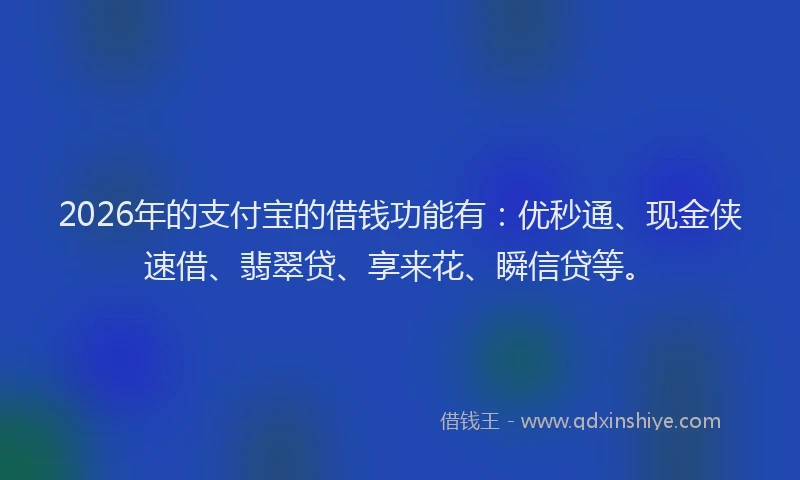 2026年的支付宝的借钱功能有：优秒通、现金侠速借、翡翠贷、享来花、瞬信贷等。