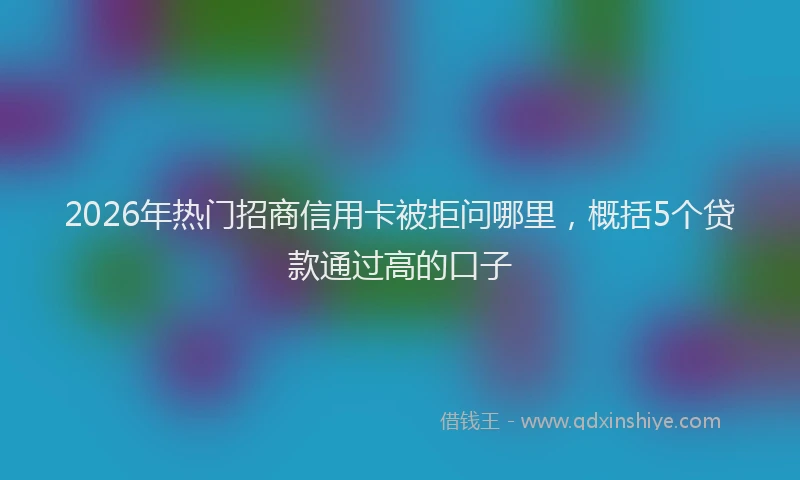 2026年热门招商信用卡被拒问哪里，概括5个贷款通过高的口子