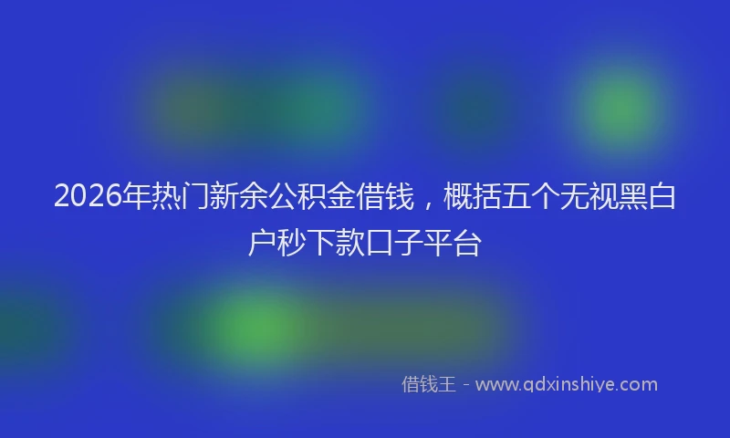 2026年热门新余公积金借钱，概括五个无视黑白户秒下款口子平台