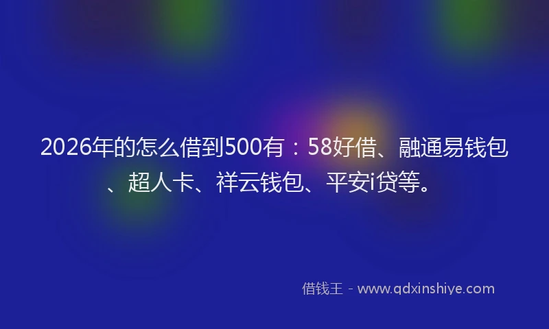 2026年的怎么借到500有:58好借、融通易钱包、超人卡、祥云钱包、平安i贷等。